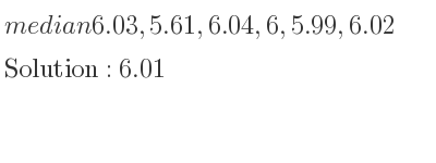 The median of 6.03,5.61,6.04,6,5.99,6.02 is 6.01